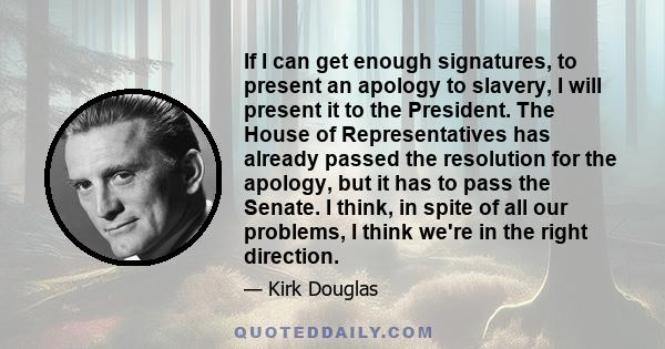 If I can get enough signatures, to present an apology to slavery, I will present it to the President. The House of Representatives has already passed the resolution for the apology, but it has to pass the Senate. I