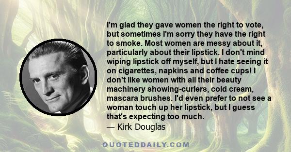 I'm glad they gave women the right to vote, but sometimes I'm sorry they have the right to smoke. Most women are messy about it, particularly about their lipstick. I don't mind wiping lipstick off myself, but I hate