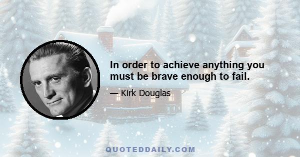 In order to achieve anything you must be brave enough to fail.