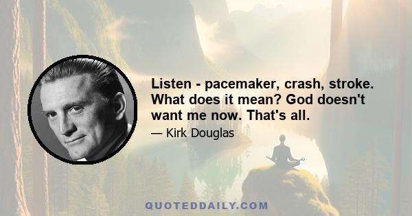 Listen - pacemaker, crash, stroke. What does it mean? God doesn't want me now. That's all.