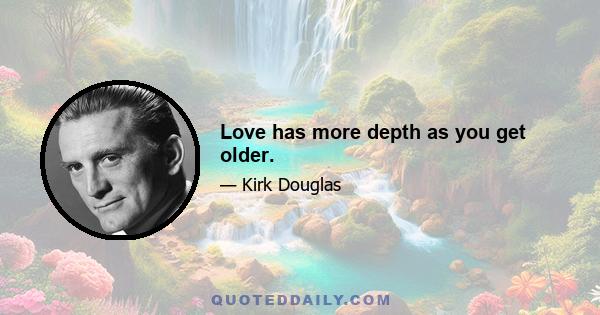 Love has more depth as you get older.