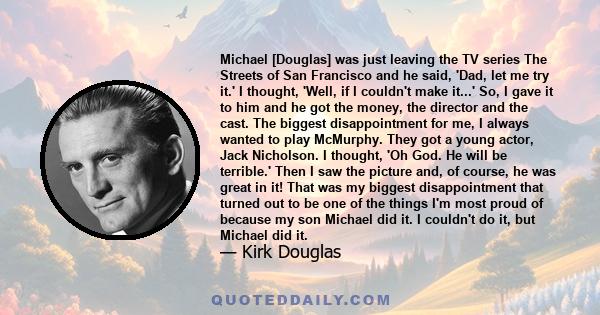 Michael [Douglas] was just leaving the TV series The Streets of San Francisco and he said, 'Dad, let me try it.' I thought, 'Well, if I couldn't make it...' So, I gave it to him and he got the money, the director and