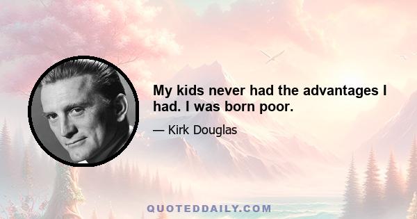 My kids never had the advantages I had. I was born poor.