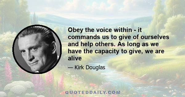 Obey the voice within - it commands us to give of ourselves and help others. As long as we have the capacity to give, we are alive