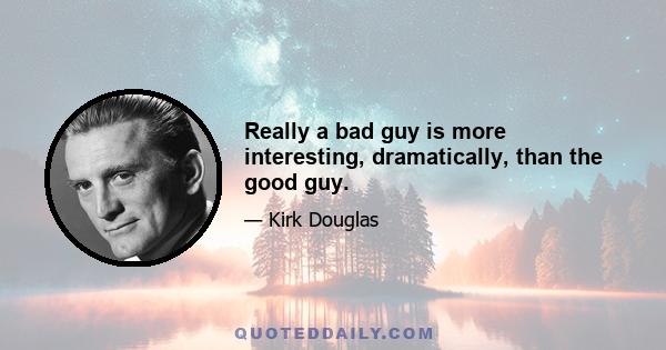 Really a bad guy is more interesting, dramatically, than the good guy.