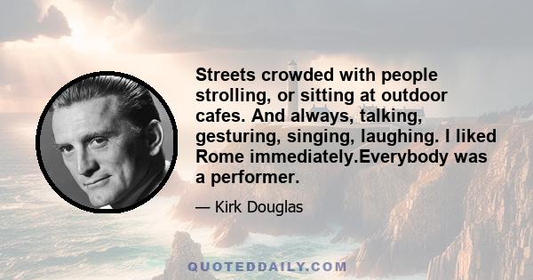 Streets crowded with people strolling, or sitting at outdoor cafes. And always, talking, gesturing, singing, laughing. I liked Rome immediately.Everybody was a performer.