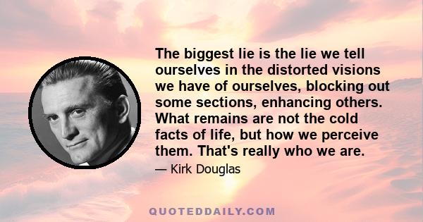 The biggest lie is the lie we tell ourselves in the distorted visions we have of ourselves, blocking out some sections, enhancing others. What remains are not the cold facts of life, but how we perceive them. That's