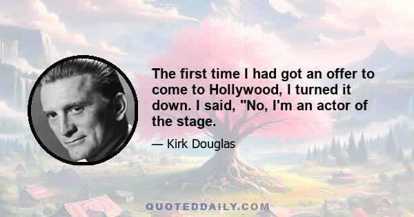 The first time I had got an offer to come to Hollywood, I turned it down. I said, No, I'm an actor of the stage.