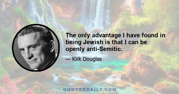 The only advantage I have found in being Jewish is that I can be openly anti-Semitic.