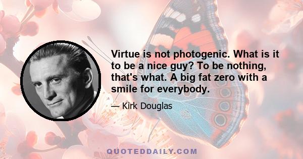 Virtue is not photogenic. What is it to be a nice guy? To be nothing, that's what. A big fat zero with a smile for everybody.