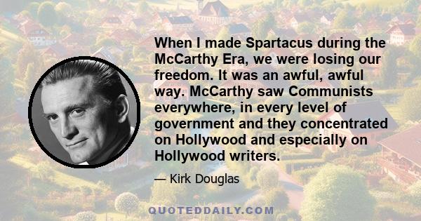 When I made Spartacus during the McCarthy Era, we were losing our freedom. It was an awful, awful way. McCarthy saw Communists everywhere, in every level of government and they concentrated on Hollywood and especially