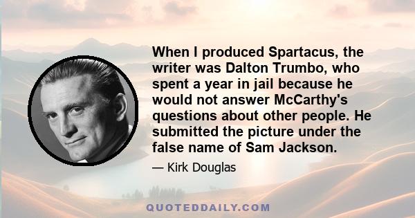 When I produced Spartacus, the writer was Dalton Trumbo, who spent a year in jail because he would not answer McCarthy's questions about other people. He submitted the picture under the false name of Sam Jackson.