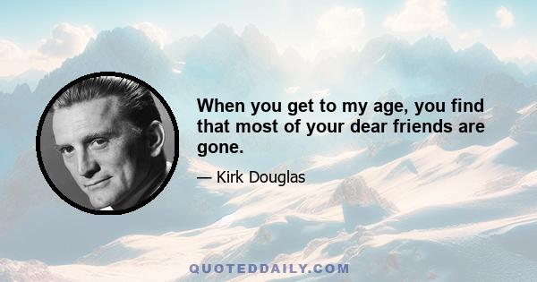 When you get to my age, you find that most of your dear friends are gone.