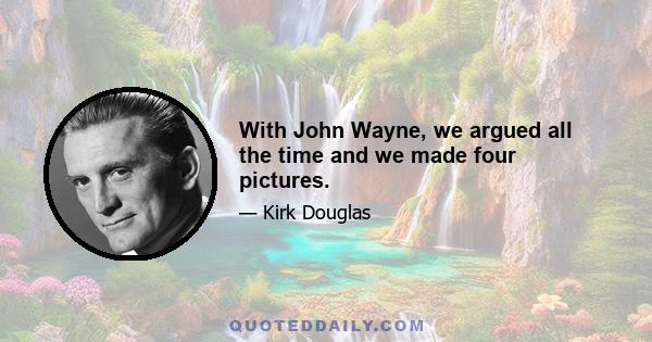 With John Wayne, we argued all the time and we made four pictures.