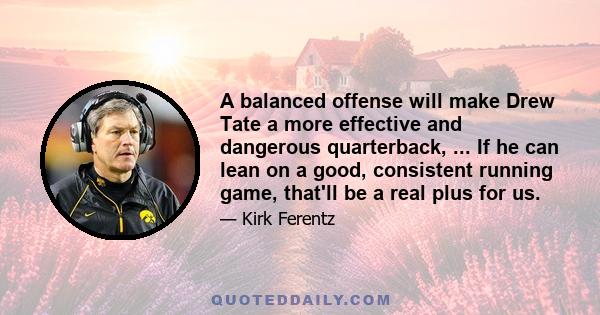 A balanced offense will make Drew Tate a more effective and dangerous quarterback, ... If he can lean on a good, consistent running game, that'll be a real plus for us.