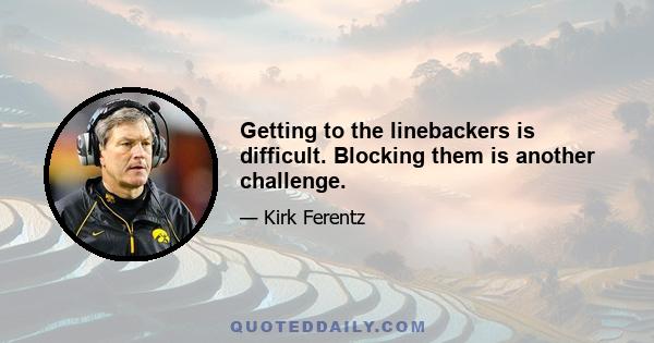 Getting to the linebackers is difficult. Blocking them is another challenge.