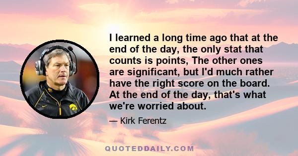 I learned a long time ago that at the end of the day, the only stat that counts is points, The other ones are significant, but I'd much rather have the right score on the board. At the end of the day, that's what we're