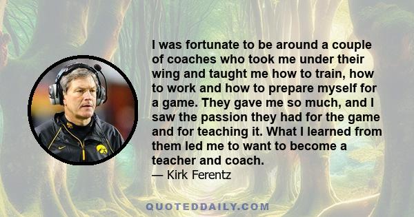 I was fortunate to be around a couple of coaches who took me under their wing and taught me how to train, how to work and how to prepare myself for a game. They gave me so much, and I saw the passion they had for the