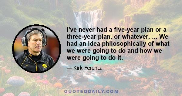 I've never had a five-year plan or a three-year plan, or whatever, ... We had an idea philosophically of what we were going to do and how we were going to do it.