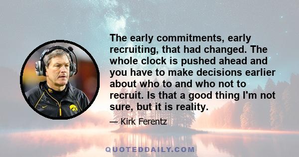 The early commitments, early recruiting, that had changed. The whole clock is pushed ahead and you have to make decisions earlier about who to and who not to recruit. Is that a good thing I'm not sure, but it is reality.