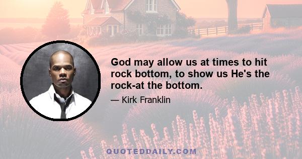 God may allow us at times to hit rock bottom, to show us He's the rock-at the bottom.