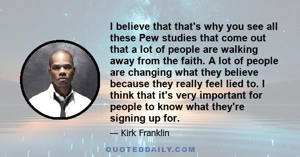 I believe that that's why you see all these Pew studies that come out that a lot of people are walking away from the faith. A lot of people are changing what they believe because they really feel lied to. I think that