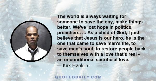 The world is always waiting for someone to save the day, make things better. We've lost hope in politics, preachers. ... As a child of God, I just believe that Jesus is our hero, he is the one that came to save man's