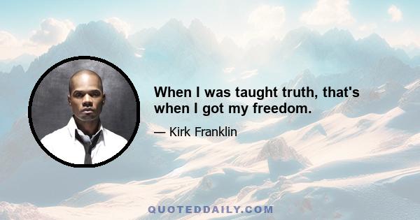 When I was taught truth, that's when I got my freedom.