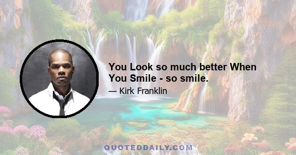 You Look so much better When You Smile - so smile.