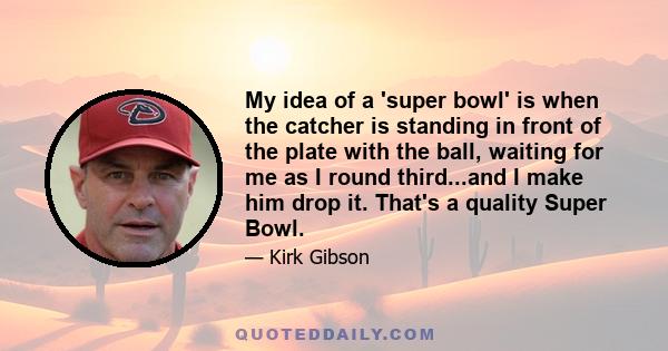 My idea of a 'super bowl' is when the catcher is standing in front of the plate with the ball, waiting for me as I round third...and I make him drop it. That's a quality Super Bowl.