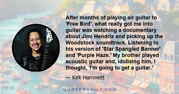 After months of playing air guitar to 'Free Bird', what really got me into guitar was watching a documentary about Jimi Hendrix and picking up the Woodstock soundtrack. Listening to his version of 'Star Spangled Banner' 