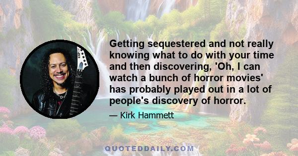 Getting sequestered and not really knowing what to do with your time and then discovering, 'Oh, I can watch a bunch of horror movies' has probably played out in a lot of people's discovery of horror.