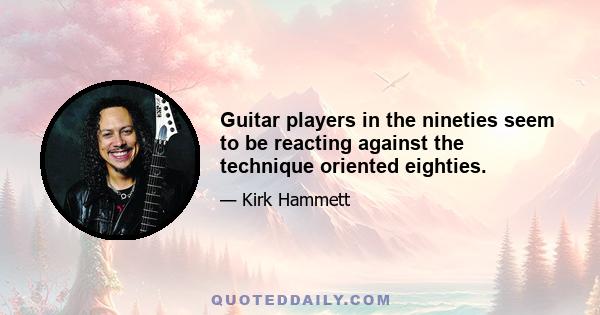 Guitar players in the nineties seem to be reacting against the technique oriented eighties.