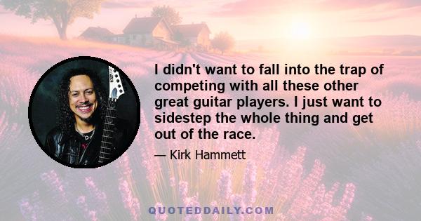 I didn't want to fall into the trap of competing with all these other great guitar players. I just want to sidestep the whole thing and get out of the race.