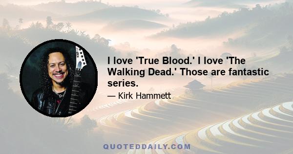 I love 'True Blood.' I love 'The Walking Dead.' Those are fantastic series.