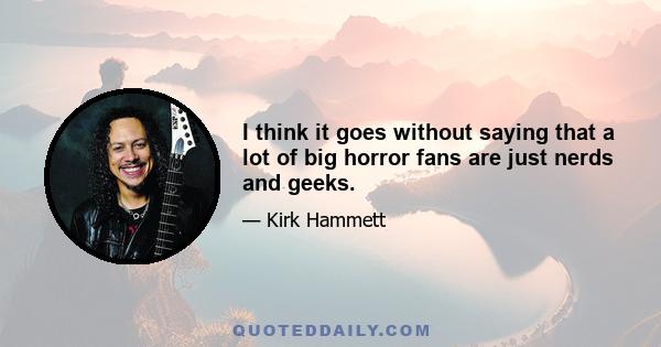 I think it goes without saying that a lot of big horror fans are just nerds and geeks.