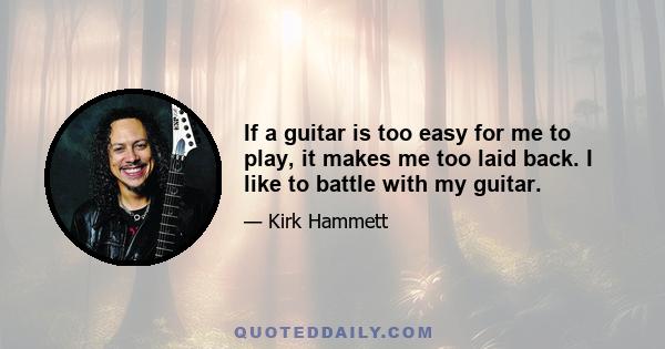 If a guitar is too easy for me to play, it makes me too laid back. I like to battle with my guitar.