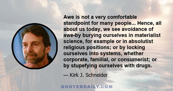 Awe is not a very comfortable standpoint for many people... Hence, all about us today, we see avoidance of awe-by burying ourselves in materialist science, for example or in absolutist religious positions; or by locking 