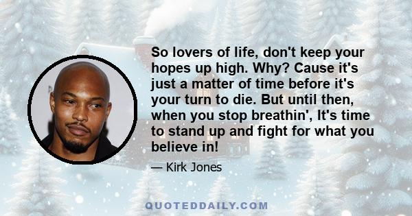 So lovers of life, don't keep your hopes up high. Why? Cause it's just a matter of time before it's your turn to die. But until then, when you stop breathin', It's time to stand up and fight for what you believe in!