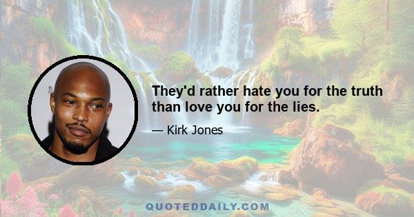 They'd rather hate you for the truth than love you for the lies.