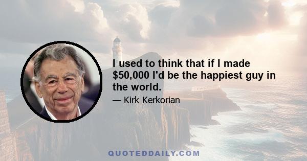 I used to think that if I made $50,000 I'd be the happiest guy in the world.