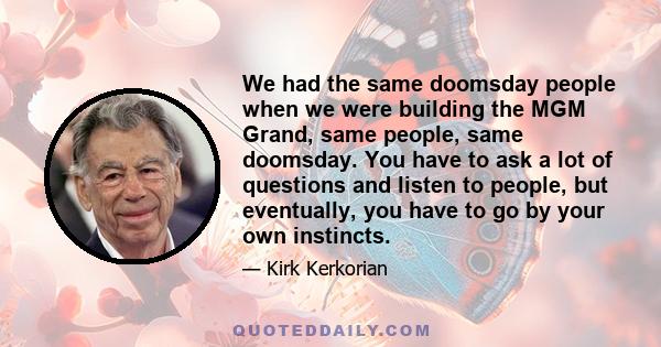 We had the same doomsday people when we were building the MGM Grand, same people, same doomsday. You have to ask a lot of questions and listen to people, but eventually, you have to go by your own instincts.