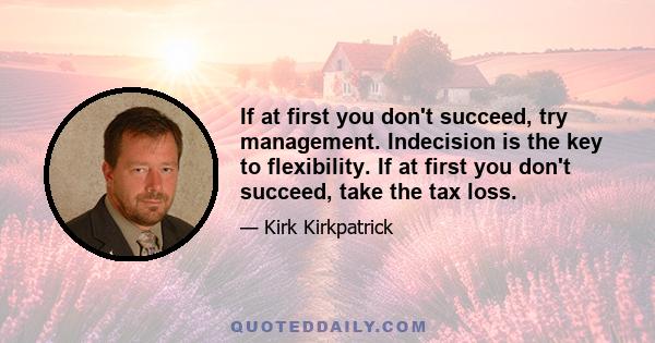 If at first you don't succeed, try management. Indecision is the key to flexibility. If at first you don't succeed, take the tax loss.