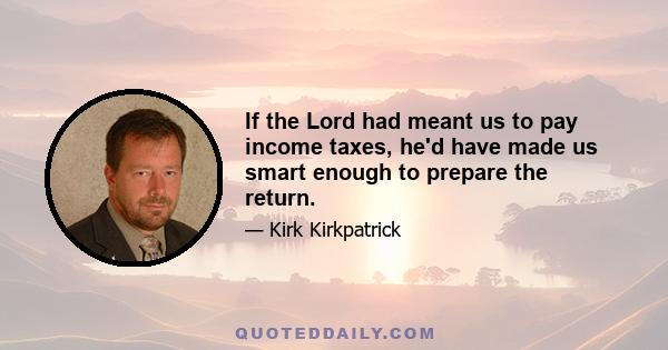 If the Lord had meant us to pay income taxes, he'd have made us smart enough to prepare the return.