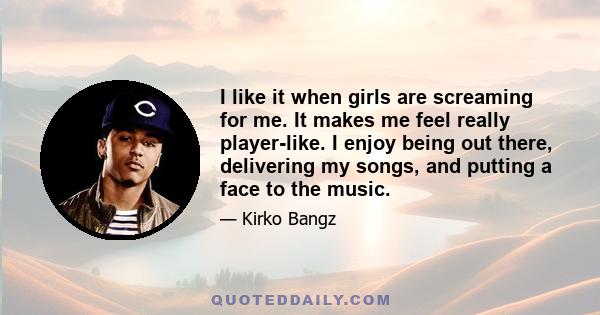 I like it when girls are screaming for me. It makes me feel really player-like. I enjoy being out there, delivering my songs, and putting a face to the music.