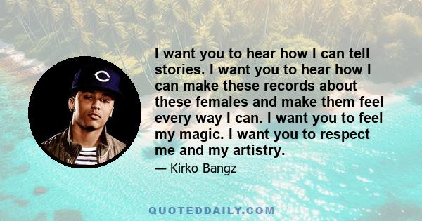 I want you to hear how I can tell stories. I want you to hear how I can make these records about these females and make them feel every way I can. I want you to feel my magic. I want you to respect me and my artistry.