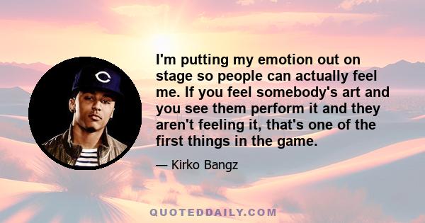 I'm putting my emotion out on stage so people can actually feel me. If you feel somebody's art and you see them perform it and they aren't feeling it, that's one of the first things in the game.