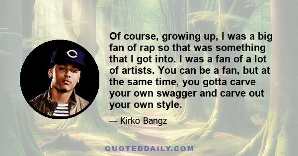 Of course, growing up, I was a big fan of rap so that was something that I got into. I was a fan of a lot of artists. You can be a fan, but at the same time, you gotta carve your own swagger and carve out your own style.