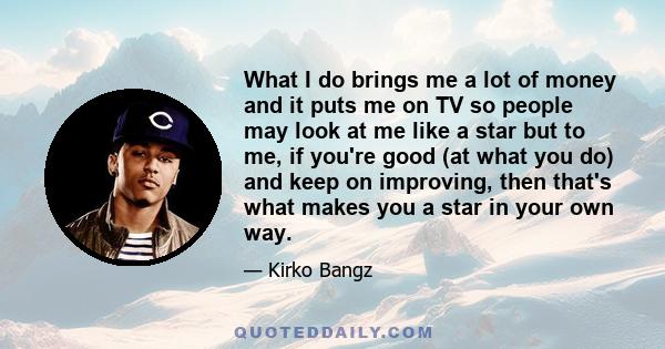 What I do brings me a lot of money and it puts me on TV so people may look at me like a star but to me, if you're good (at what you do) and keep on improving, then that's what makes you a star in your own way.