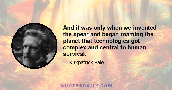 And it was only when we invented the spear and began roaming the planet that technologies got complex and central to human survival.